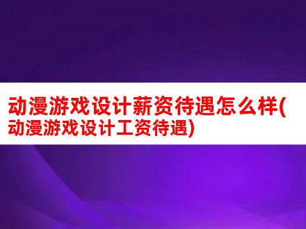 动画游戏设计工资如何(动画游戏设计工资)